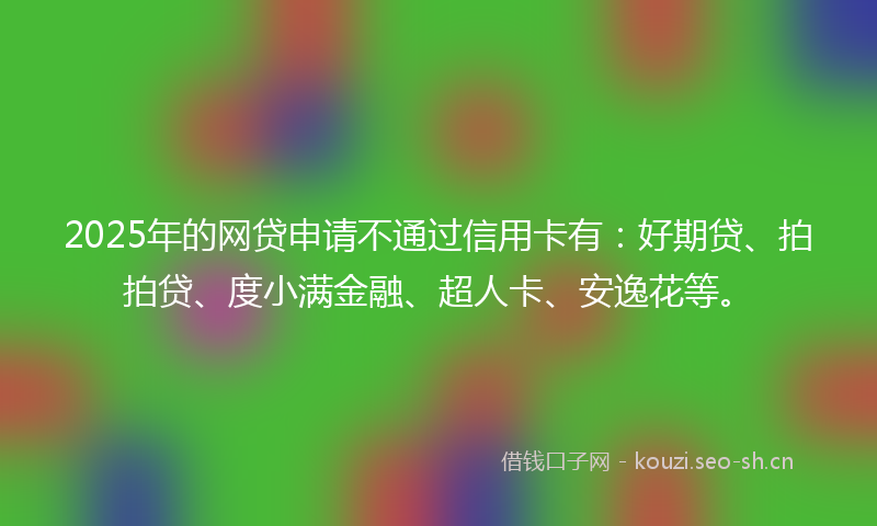 2025年的网贷申请不通过信用卡有：好期贷、拍拍贷、度小满金融、超人卡、安逸花等。