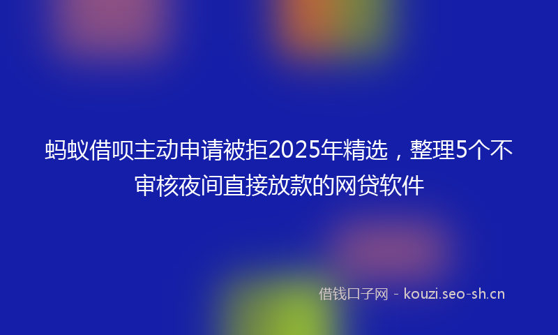 蚂蚁借呗主动申请被拒2025年精选，整理5个不审核夜间直接放款的网贷软件