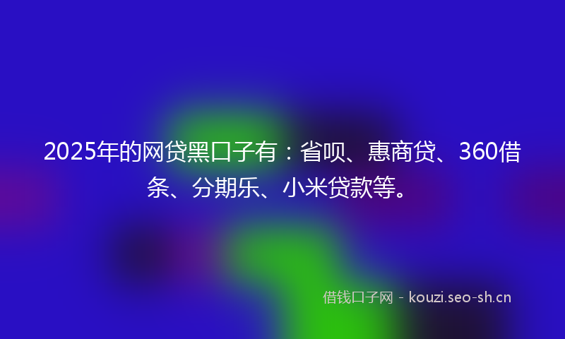 2025年的网贷黑口子有：省呗、惠商贷、360借条、分期乐、小米贷款等。
