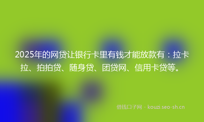 2025年的网贷让银行卡里有钱才能放款有：拉卡拉、拍拍贷、随身贷、团贷网、信用卡贷等。