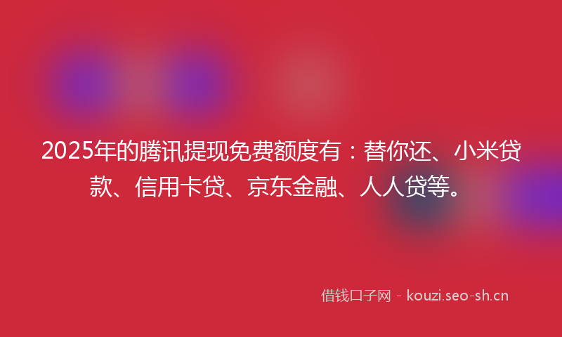 2025年的腾讯提现免费额度有：替你还、小米贷款、信用卡贷、京东金融、人人贷等。
