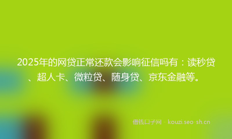 2025年的网贷正常还款会影响征信吗有：读秒贷、超人卡、微粒贷、随身贷、京东金融等。