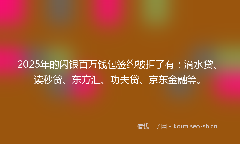 2025年的闪银百万钱包签约被拒了有：滴水贷、读秒贷、东方汇、功夫贷、京东金融等。
