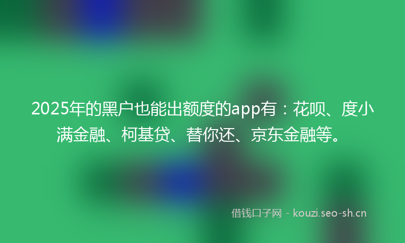 2025年的黑户也能出额度的app有：花呗、度小满金融、柯基贷、替你还、京东金融等。