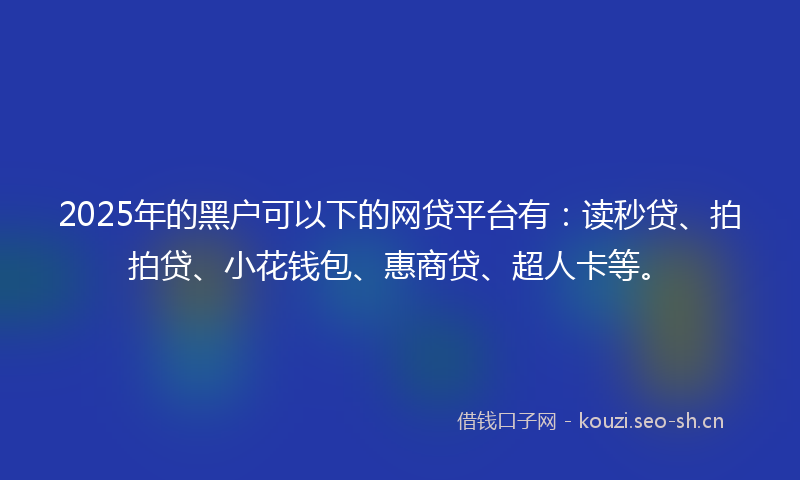 2025年的黑户可以下的网贷平台有：读秒贷、拍拍贷、小花钱包、惠商贷、超人卡等。