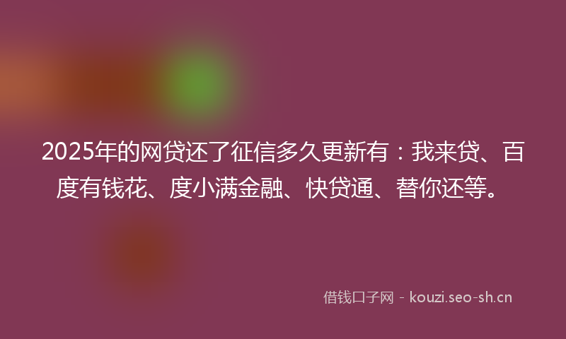 2025年的网贷还了征信多久更新有：我来贷、百度有钱花、度小满金融、快贷通、替你还等。