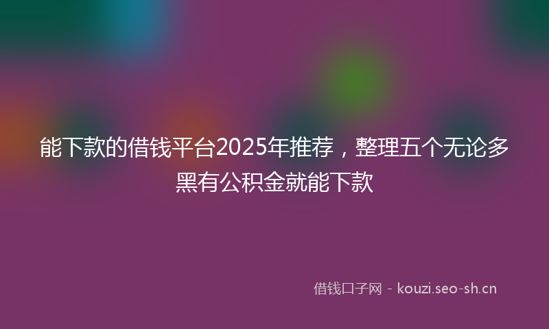 能下款的借钱平台2025年推荐，整理五个无论多黑有公积金就能下款