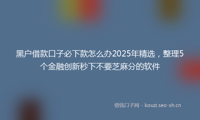 黑户借款口子必下款怎么办2025年精选，整理5个金融创新秒下不要芝麻分的软件