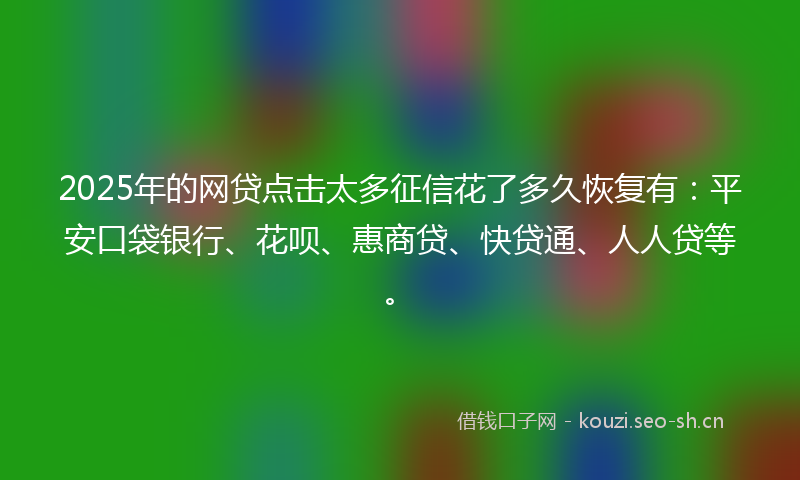 2025年的网贷点击太多征信花了多久恢复有：平安口袋银行、花呗、惠商贷、快贷通、人人贷等。