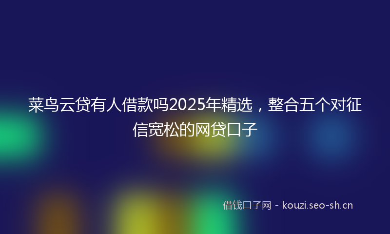 菜鸟云贷有人借款吗2025年精选，整合五个对征信宽松的网贷口子