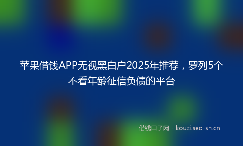 苹果借钱APP无视黑白户2025年推荐，罗列5个不看年龄征信负债的平台
