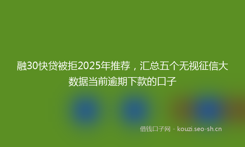 融30快贷被拒2025年推荐，汇总五个无视征信大数据当前逾期下款的口子