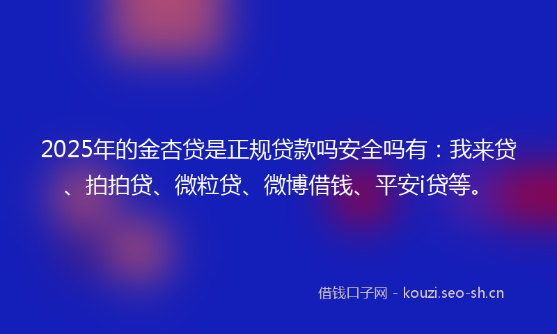 2025年的金杏贷是正规贷款吗安全吗有：我来贷、拍拍贷、微粒贷、微博借钱、平安i贷等。