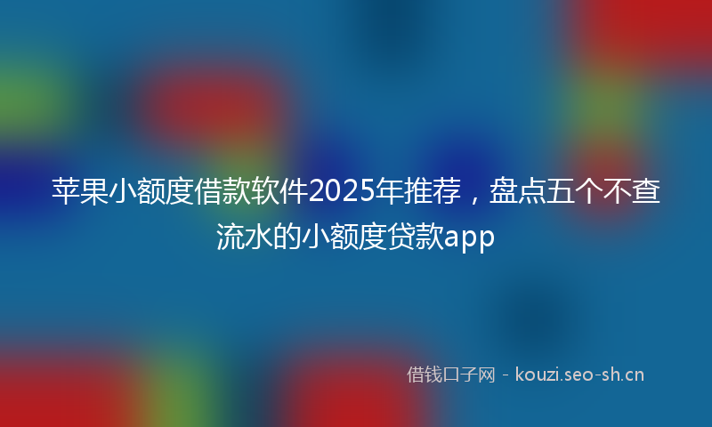 苹果小额度借款软件2025年推荐，盘点五个不查流水的小额度贷款app
