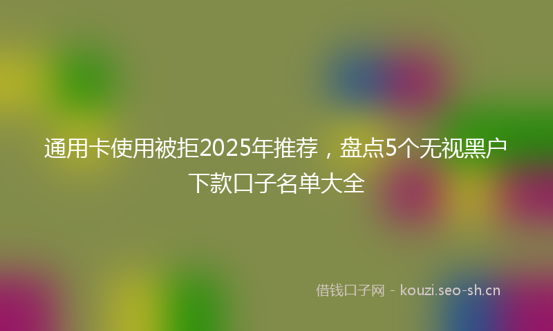 通用卡使用被拒2025年推荐，盘点5个无视黑户下款口子名单大全