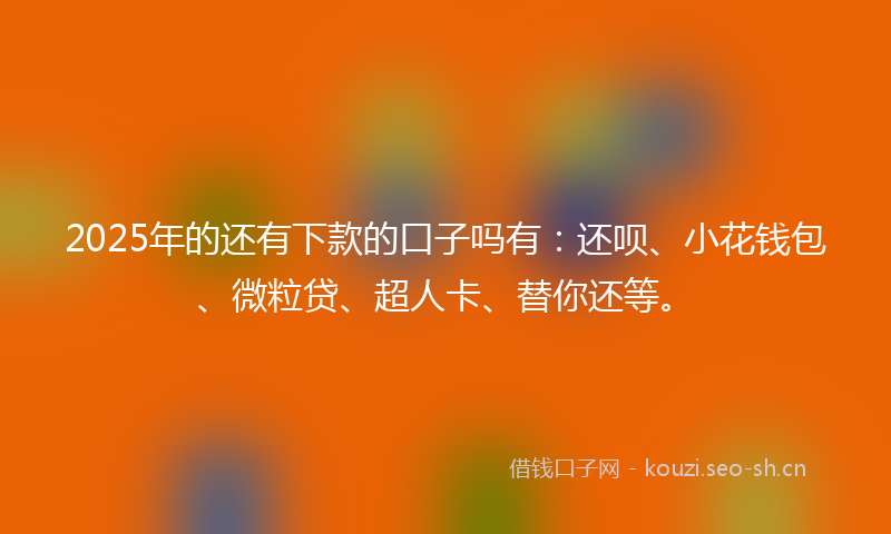 2025年的还有下款的口子吗有：还呗、小花钱包、微粒贷、超人卡、替你还等。