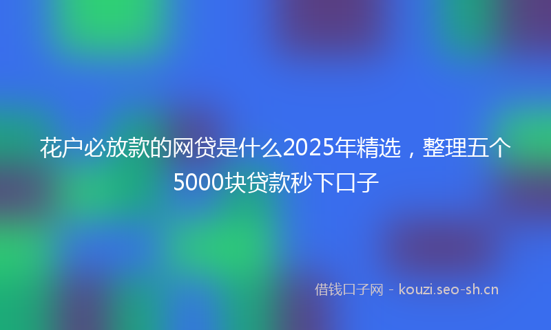 花户必放款的网贷是什么2025年精选，整理五个5000块贷款秒下口子