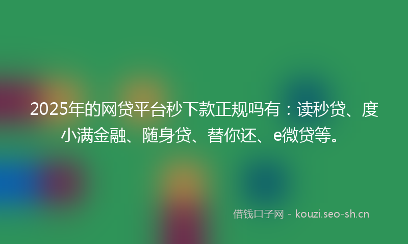 2025年的网贷平台秒下款正规吗有：读秒贷、度小满金融、随身贷、替你还、e微贷等。
