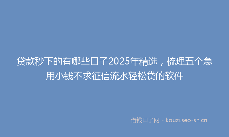 贷款秒下的有哪些口子2025年精选，梳理五个急用小钱不求征信流水轻松贷的软件