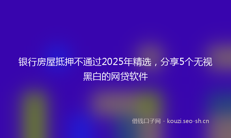银行房屋抵押不通过2025年精选，分享5个无视黑白的网贷软件