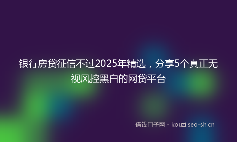 银行房贷征信不过2025年精选，分享5个真正无视风控黑白的网贷平台