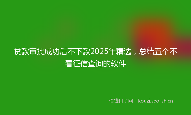 贷款审批成功后不下款2025年精选，总结五个不看征信查询的软件