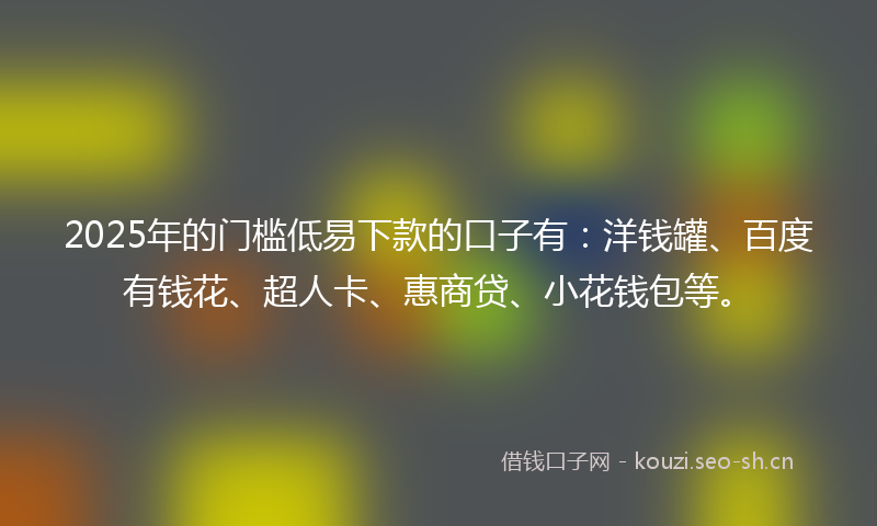 2025年的门槛低易下款的口子有：洋钱罐、百度有钱花、超人卡、惠商贷、小花钱包等。