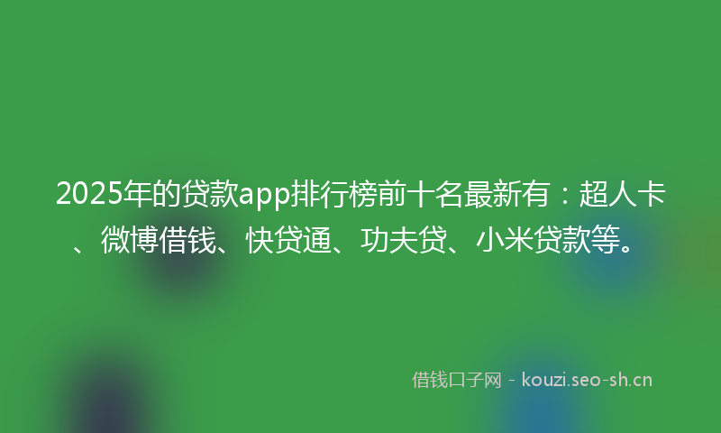 2025年的贷款app排行榜前十名最新有：超人卡、微博借钱、快贷通、功夫贷、小米贷款等。