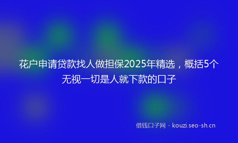 花户申请贷款找人做担保2025年精选，概括5个无视一切是人就下款的口子