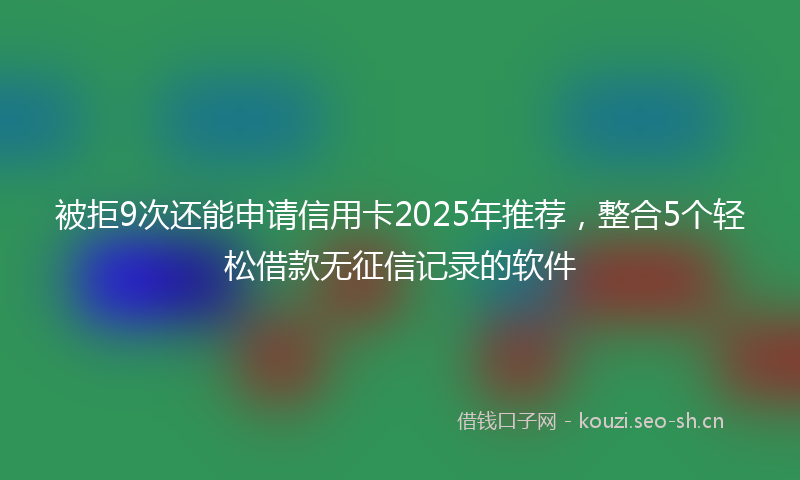 被拒9次还能申请信用卡2025年推荐，整合5个轻松借款无征信记录的软件