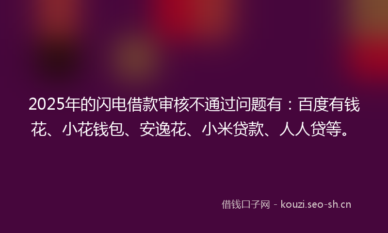 2025年的闪电借款审核不通过问题有：百度有钱花、小花钱包、安逸花、小米贷款、人人贷等。