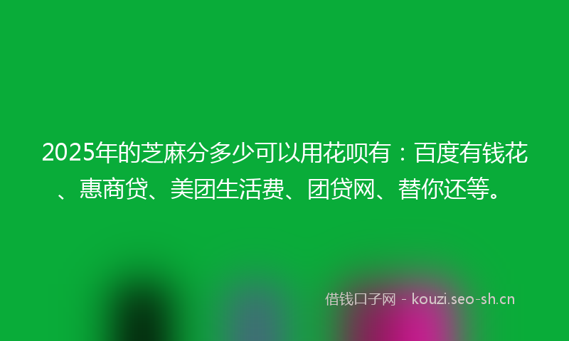 2025年的芝麻分多少可以用花呗有：百度有钱花、惠商贷、美团生活费、团贷网、替你还等。
