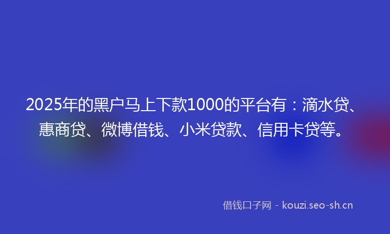 2025年的黑户马上下款1000的平台有：滴水贷、惠商贷、微博借钱、小米贷款、信用卡贷等。