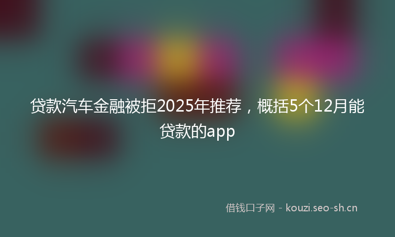 贷款汽车金融被拒2025年推荐，概括5个12月能贷款的app