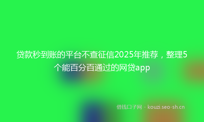 贷款秒到账的平台不查征信2025年推荐，整理5个能百分百通过的网贷app