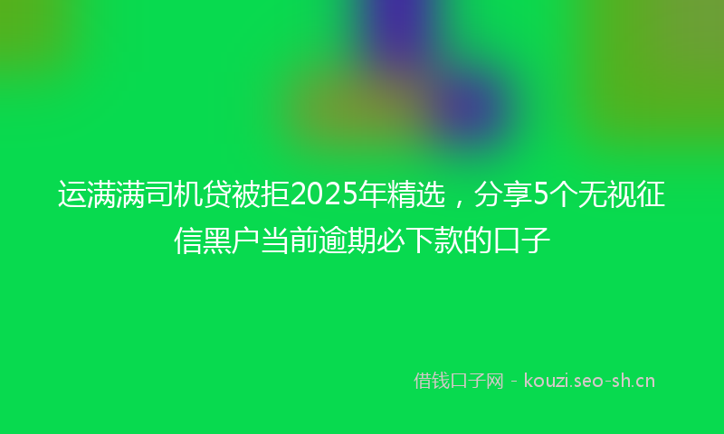 运满满司机贷被拒2025年精选，分享5个无视征信黑户当前逾期必下款的口子