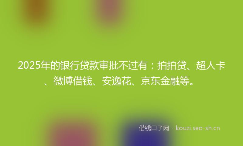 2025年的银行贷款审批不过有：拍拍贷、超人卡、微博借钱、安逸花、京东金融等。