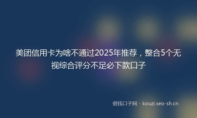 美团信用卡为啥不通过2025年推荐，整合5个无视综合评分不足必下款口子