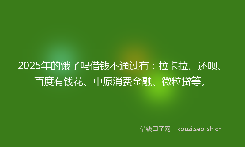 2025年的饿了吗借钱不通过有：拉卡拉、还呗、百度有钱花、中原消费金融、微粒贷等。