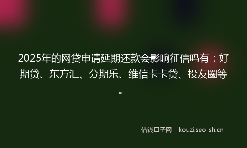 2025年的网贷申请延期还款会影响征信吗有：好期贷、东方汇、分期乐、维信卡卡贷、投友圈等。