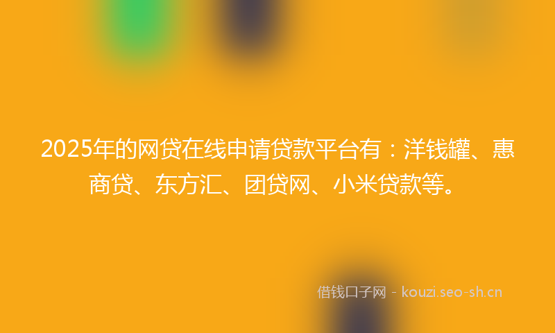 2025年的网贷在线申请贷款平台有：洋钱罐、惠商贷、东方汇、团贷网、小米贷款等。