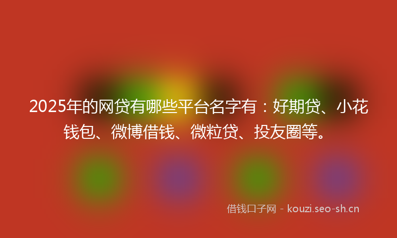 2025年的网贷有哪些平台名字有：好期贷、小花钱包、微博借钱、微粒贷、投友圈等。