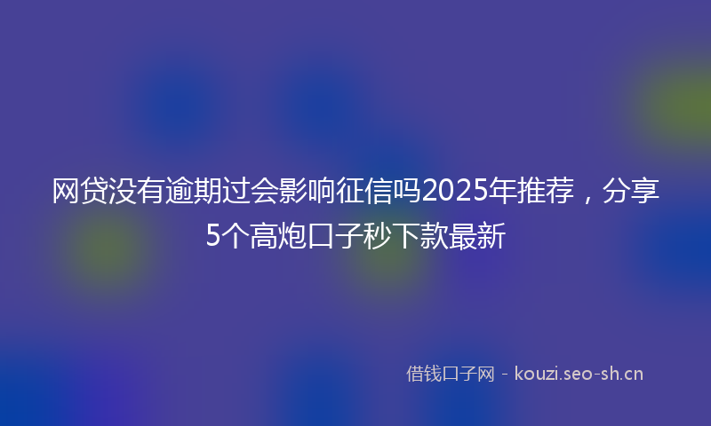 网贷没有逾期过会影响征信吗2025年推荐，分享5个高炮口子秒下款最新