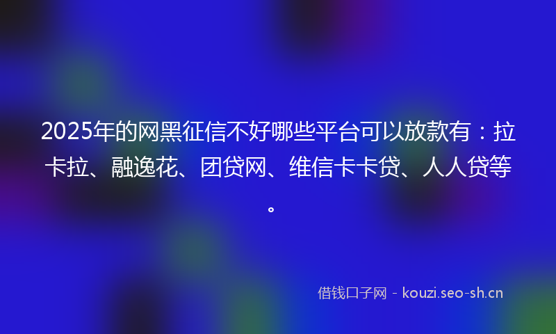 2025年的网黑征信不好哪些平台可以放款有：拉卡拉、融逸花、团贷网、维信卡卡贷、人人贷等。