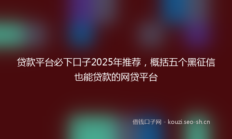 贷款平台必下口子2025年推荐，概括五个黑征信也能贷款的网贷平台