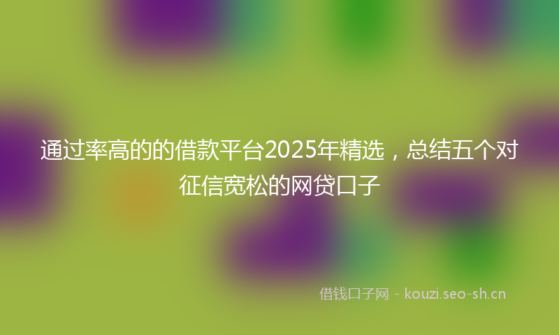 通过率高的的借款平台2025年精选，总结五个对征信宽松的网贷口子