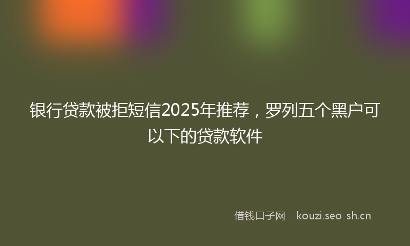 银行贷款被拒短信2025年推荐，罗列五个黑户可以下的贷款软件
