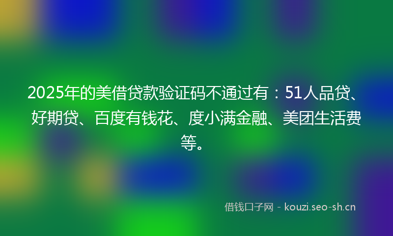 2025年的美借贷款验证码不通过有：51人品贷、好期贷、百度有钱花、度小满金融、美团生活费等。