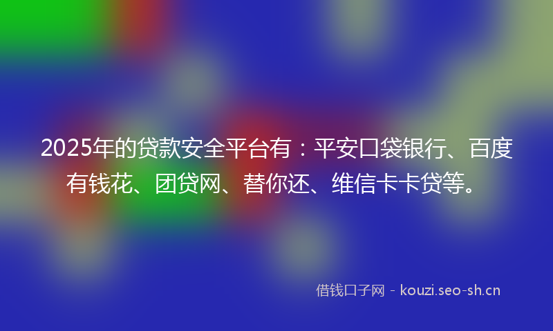 2025年的贷款安全平台有：平安口袋银行、百度有钱花、团贷网、替你还、维信卡卡贷等。