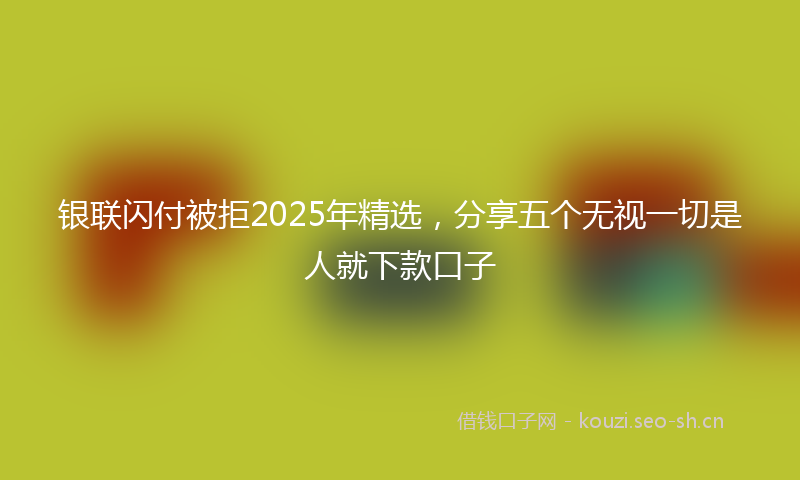银联闪付被拒2025年精选，分享五个无视一切是人就下款口子